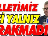 “MİLLETİMİZ BİZİ YALNIZ BIRAKMADI”