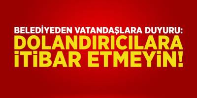 Belediyeden vatandaşlara duyuru: itibar etmeyin!