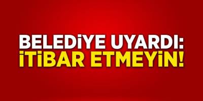 Belediye Uyardı: İtibar Etmeyin!