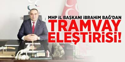 MHP İl Başkanı İbrahim Bağ'dan Tramvay Eleştirisi