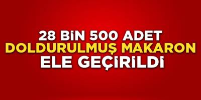 28 bin 500 Adet Doldurulmuş Makaron Ele Geçirildi!