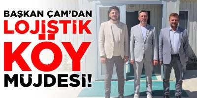 Başkan Çam'dan Lojistik Köy Müjdesi!