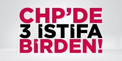 CHP'de 3 İstifa Birden!