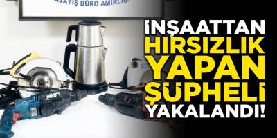 İnşaattan hırsızlık yapan şüpheli yakalandı