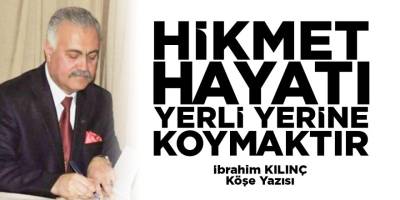 HİKMET, HAYATI YERLİ YERİNE KOYMAKTIR