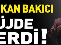 BAŞKAN BAKICI MÜJDE VERDİ