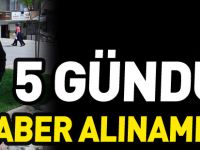 5 GÜNDÜR HABER ALINAMIYOR