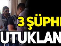 3 ŞÜPHELİ TUTUKLANDI!