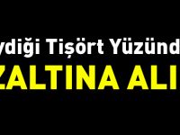 GİYDİĞİ TİŞÖRT YÜZÜNDEN GÖZALTINA ALINDI