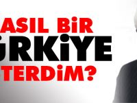 NASIL BİR TÜRKİYE İSTERDİM?