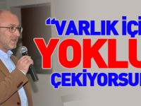 “VARLIK İÇİNDE YOKLUK ÇEKİYORSUNUZ”