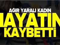 AĞIR YARALI KADIN HAYATINI KAYBETTİ