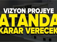 VİZYON PROJEYE VATANDAŞ KARAR VERECEK