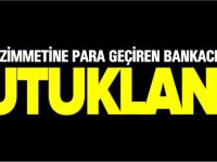 ZİMMETİNE PARA GEÇİREN BANKACI TUTUKLANDI