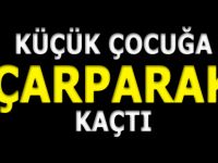 KÜÇÜK ÇOCUĞA ÇARPARAK KAÇTI