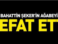 BAHATTİN ŞEKER'İN AĞABEYİ VEFAT ETTİ