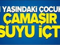 1 YAŞINDAKİ ÇOCUK ÇAMAŞIR SUYU İÇTİ