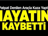 PATPAT ARACIYLA KAZA YAPTI HAYATINI KAYBETTİ